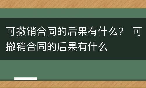 可撤销合同的后果有什么？ 可撤销合同的后果有什么