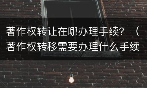 著作权转让在哪办理手续？（著作权转移需要办理什么手续）