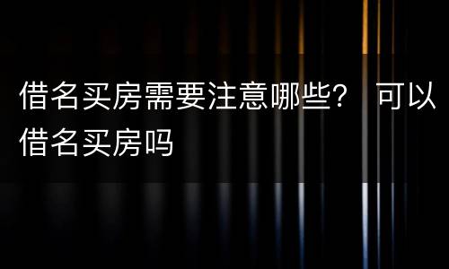 借名买房需要注意哪些？ 可以借名买房吗