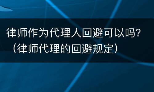 律师作为代理人回避可以吗？（律师代理的回避规定）