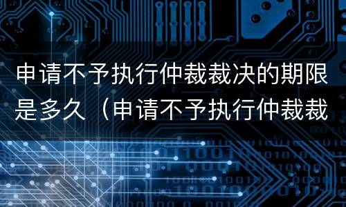 申请不予执行仲裁裁决的期限是多久（申请不予执行仲裁裁决向哪个法院提出）