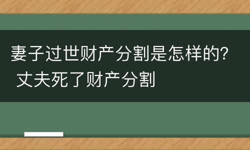 妻子过世财产分割是怎样的？ 丈夫死了财产分割