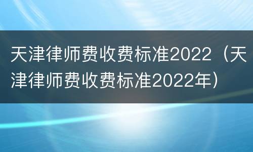 天津律师费收费标准2022（天津律师费收费标准2022年）