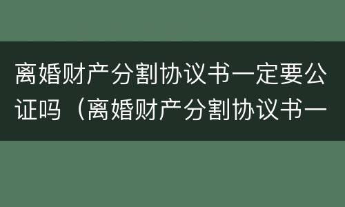 离婚财产分割协议书一定要公证吗（离婚财产分割协议书一定要公证吗怎么写）