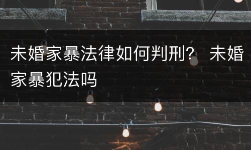 未婚家暴法律如何判刑？ 未婚家暴犯法吗