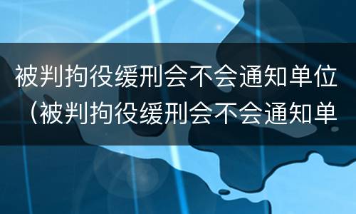 被判拘役缓刑会不会通知单位（被判拘役缓刑会不会通知单位了）