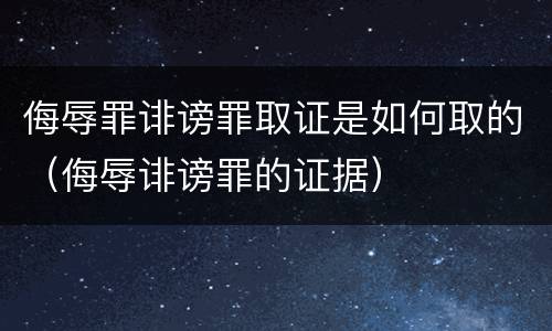 侮辱罪诽谤罪取证是如何取的（侮辱诽谤罪的证据）