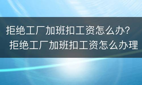 拒绝工厂加班扣工资怎么办？ 拒绝工厂加班扣工资怎么办理