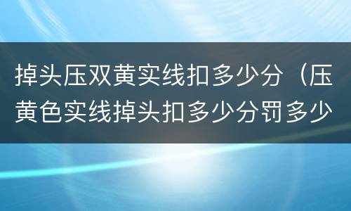 掉头压双黄实线扣多少分（压黄色实线掉头扣多少分罚多少钱）