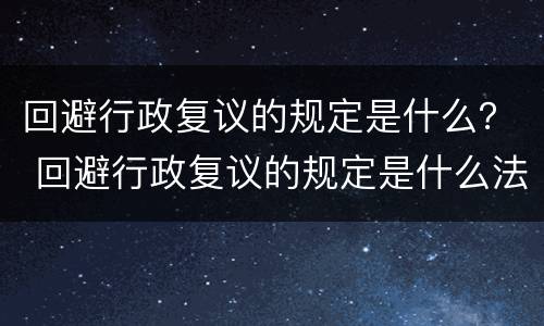 回避行政复议的规定是什么？ 回避行政复议的规定是什么法律