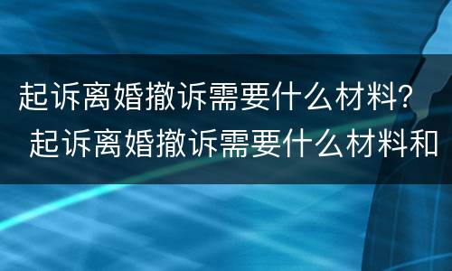 起诉离婚撤诉需要什么材料？ 起诉离婚撤诉需要什么材料和手续