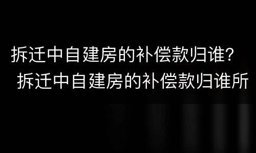 拆迁中自建房的补偿款归谁？ 拆迁中自建房的补偿款归谁所有