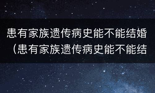 患有家族遗传病史能不能结婚（患有家族遗传病史能不能结婚生子）