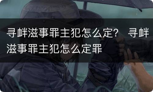 寻衅滋事罪主犯怎么定？ 寻衅滋事罪主犯怎么定罪