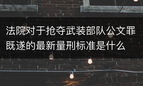 法院对于抢夺武装部队公文罪既遂的最新量刑标准是什么