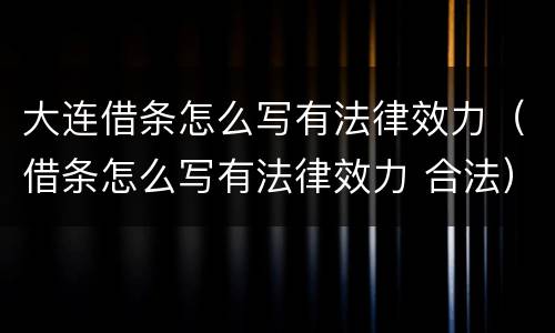 大连借条怎么写有法律效力（借条怎么写有法律效力 合法）