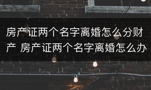 房产证两个名字离婚怎么分财产 房产证两个名字离婚怎么办