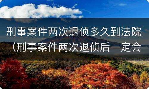 刑事案件两次退侦多久到法院（刑事案件两次退侦后一定会起诉吗）