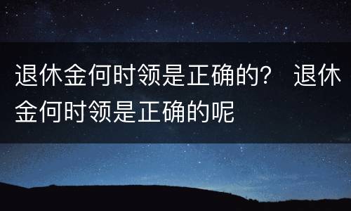 退休金何时领是正确的？ 退休金何时领是正确的呢