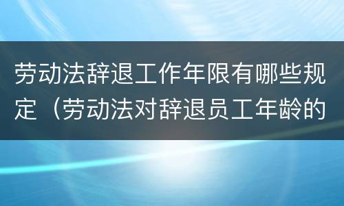 劳动法辞退工作年限有哪些规定（劳动法对辞退员工年龄的规定）