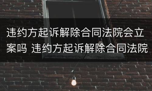 违约方起诉解除合同法院会立案吗 违约方起诉解除合同法院会立案吗