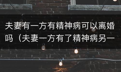 夫妻有一方有精神病可以离婚吗（夫妻一方有了精神病另一方能提离婚吗?）