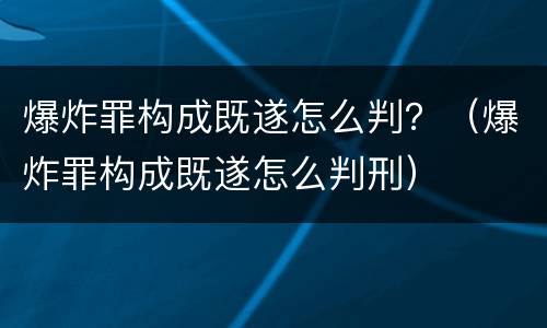 爆炸罪构成既遂怎么判？（爆炸罪构成既遂怎么判刑）