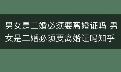 男女是二婚必须要离婚证吗 男女是二婚必须要离婚证吗知乎