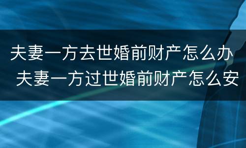 夫妻一方去世婚前财产怎么办 夫妻一方过世婚前财产怎么安排