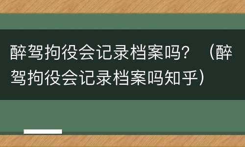 醉驾拘役会记录档案吗？（醉驾拘役会记录档案吗知乎）