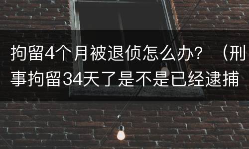 拘留4个月被退侦怎么办？（刑事拘留34天了是不是已经逮捕了）