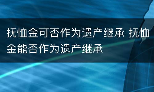 抚恤金可否作为遗产继承 抚恤金能否作为遗产继承