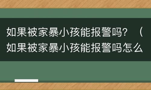 如果被家暴小孩能报警吗？（如果被家暴小孩能报警吗怎么处理）