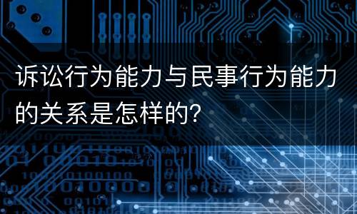 诉讼行为能力与民事行为能力的关系是怎样的？