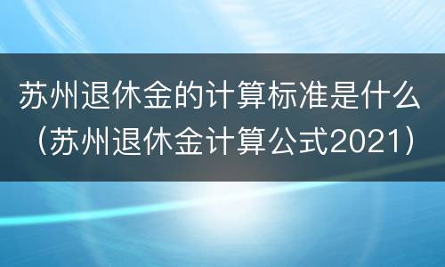 苏州退休金的计算标准是什么（苏州退休金计算公式2021）