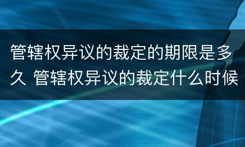 管辖权异议的裁定的期限是多久 管辖权异议的裁定什么时候生效