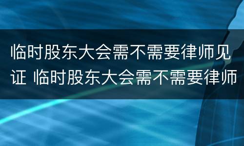 临时股东大会需不需要律师见证 临时股东大会需不需要律师见证呢