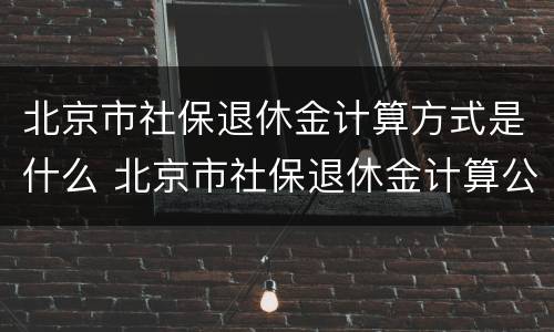 北京市社保退休金计算方式是什么 北京市社保退休金计算公式