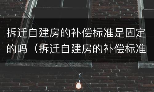 拆迁自建房的补偿标准是固定的吗（拆迁自建房的补偿标准是固定的吗为什么）