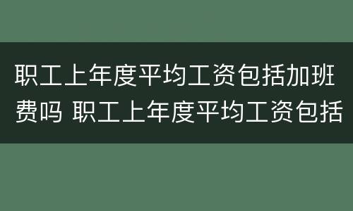 职工上年度平均工资包括加班费吗 职工上年度平均工资包括加班费吗