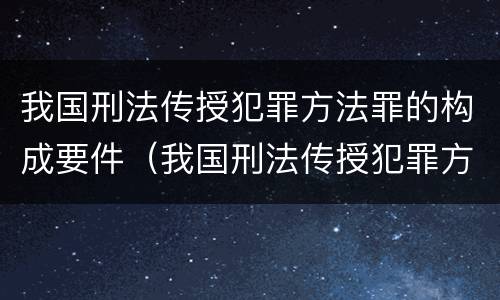 我国刑法传授犯罪方法罪的构成要件（我国刑法传授犯罪方法罪的构成要件是什么）