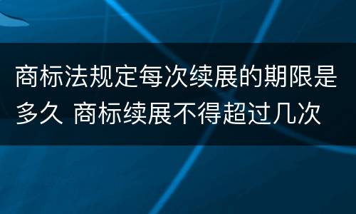 商标法规定每次续展的期限是多久 商标续展不得超过几次