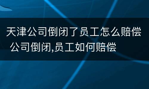 天津公司倒闭了员工怎么赔偿 公司倒闭,员工如何赔偿