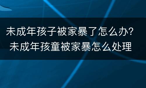 未成年孩子被家暴了怎么办？ 未成年孩童被家暴怎么处理