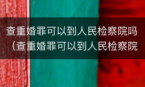 查重婚罪可以到人民检察院吗（查重婚罪可以到人民检察院吗）