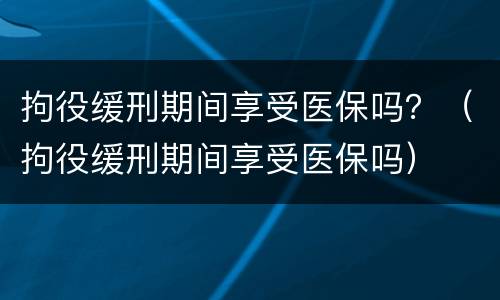 拘役缓刑期间享受医保吗？（拘役缓刑期间享受医保吗）