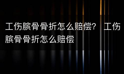 工伤膑骨骨折怎么赔偿？ 工伤膑骨骨折怎么赔偿