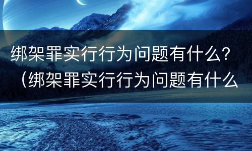 绑架罪实行行为问题有什么？（绑架罪实行行为问题有什么影响）