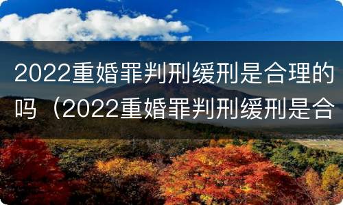 2022重婚罪判刑缓刑是合理的吗（2022重婚罪判刑缓刑是合理的吗怎么判）