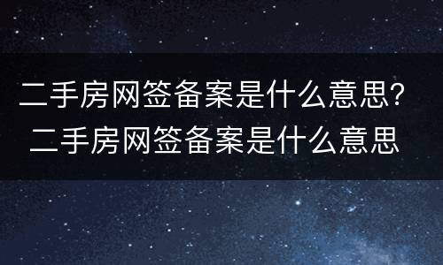 二手房网签备案是什么意思？ 二手房网签备案是什么意思